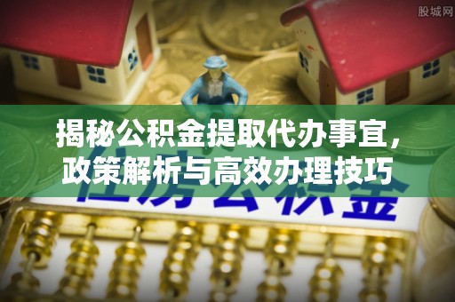 荣县揭秘公积金提取代办事宜，政策解析与高效办理技巧