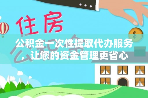荣县公积金一次性提取代办服务，让您的资金管理更省心