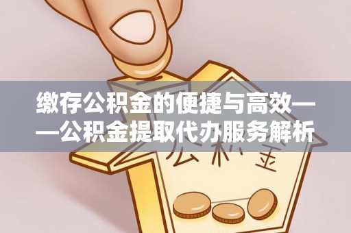荣县缴存公积金的便捷与高效——公积金提取代办服务解析