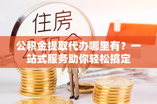 荣县公积金提取代办哪里有？一站式服务助你轻松搞定