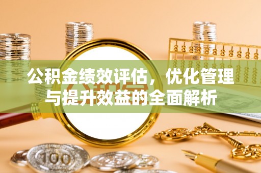 荣县公积金绩效评估，优化管理与提升效益的全面解析
