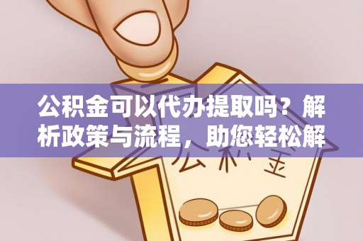 荣县公积金可以代办提取吗？解析政策与流程，助您轻松解决疑问