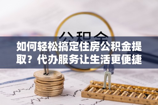 荣县如何轻松搞定住房公积金提取？代办服务让生活更便捷