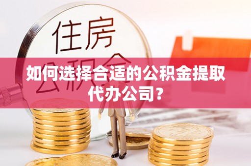 荣县如何选择合适的公积金提取代办公司？