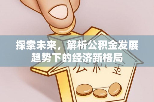 荣县探索未来，解析公积金发展趋势下的经济新格局