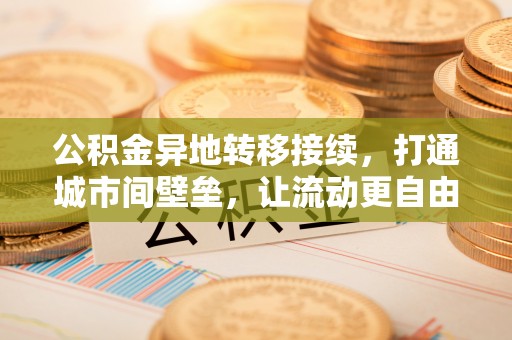 荣县公积金异地转移接续，打通城市间壁垒，让流动更自由