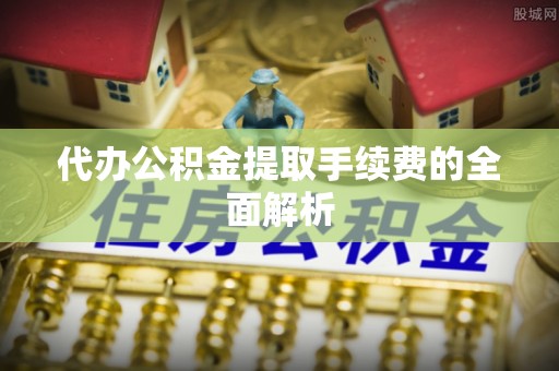 荣县代办公积金提取手续费的全面解析