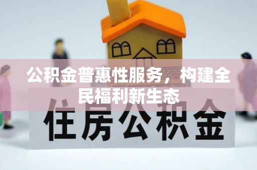 荣县公积金普惠性服务，构建全民福利新生态