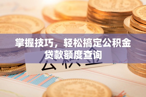 荣县掌握技巧，轻松搞定公积金贷款额度查询