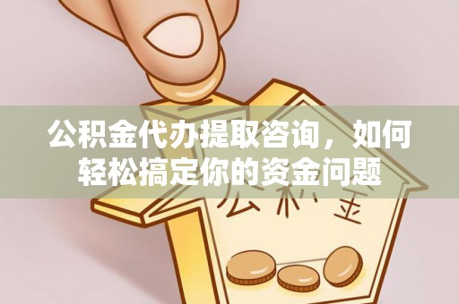 荣县公积金代办提取咨询，如何轻松搞定你的资金问题