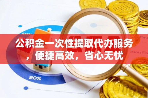 荣县公积金一次性提取代办服务，便捷高效，省心无忧