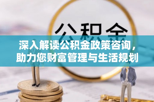 荣县深入解读公积金政策咨询，助力您财富管理与生活规划