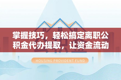 荣县掌握技巧，轻松搞定离职公积金代办提取，让资金流动更便捷