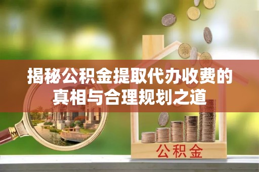 荣县揭秘公积金提取代办收费的真相与合理规划之道