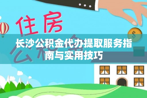 荣县长沙公积金代办提取服务指南与实用技巧