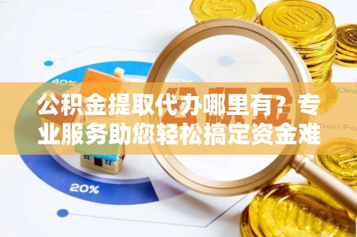 荣县公积金提取代办哪里有？专业服务助您轻松搞定资金难题
