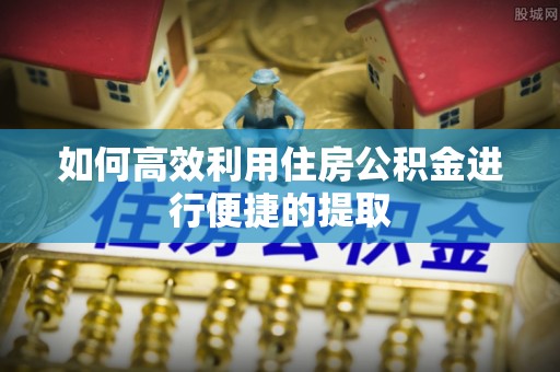 荣县如何高效利用住房公积金进行便捷的提取