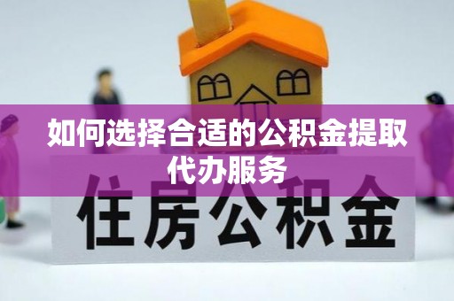 荣县如何选择合适的公积金提取代办服务