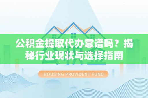 荣县公积金提取代办靠谱吗？揭秘行业现状与选择指南