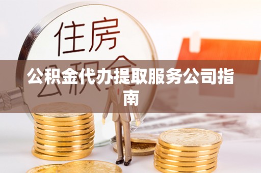 荣县公积金代办提取服务公司指南