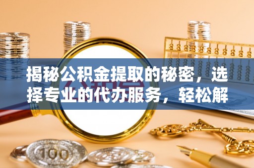 荣县揭秘公积金提取的秘密，选择专业的代办服务，轻松解决你的难题