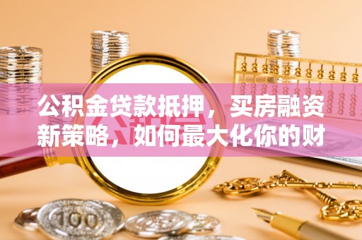荣县公积金贷款抵押，买房融资新策略，如何最大化你的财务自由