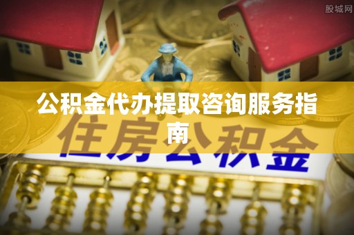 荣县公积金代办提取咨询服务指南