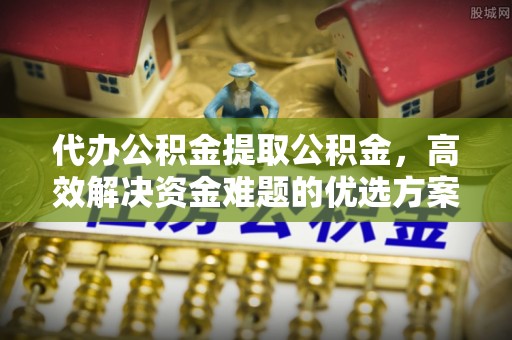 荣县代办公积金提取公积金，高效解决资金难题的优选方案