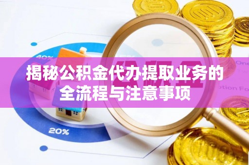 荣县揭秘公积金代办提取业务的全流程与注意事项