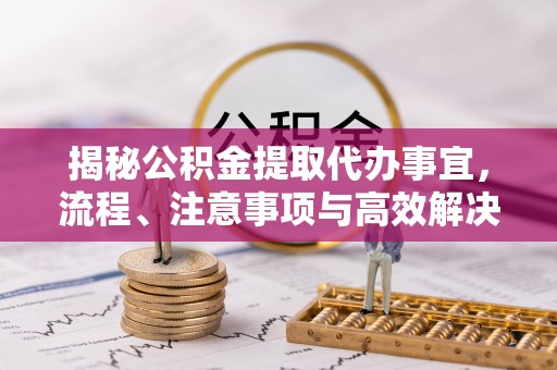 荣县揭秘公积金提取代办事宜，流程、注意事项与高效解决方案