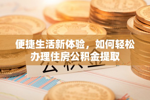 荣县便捷生活新体验，如何轻松办理住房公积金提取