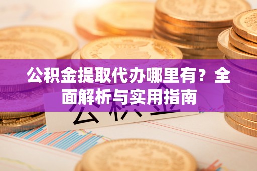 荣县公积金提取代办哪里有？全面解析与实用指南