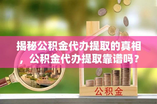 荣县揭秘公积金代办提取的真相，公积金代办提取靠谱吗？
