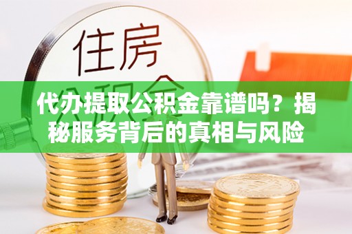 荣县代办提取公积金靠谱吗？揭秘服务背后的真相与风险