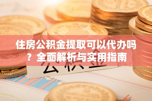 荣县住房公积金提取可以代办吗？全面解析与实用指南