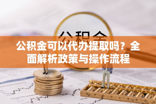荣县公积金可以代办提取吗？全面解析政策与操作流程