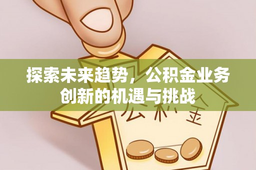 荣县探索未来趋势，公积金业务创新的机遇与挑战