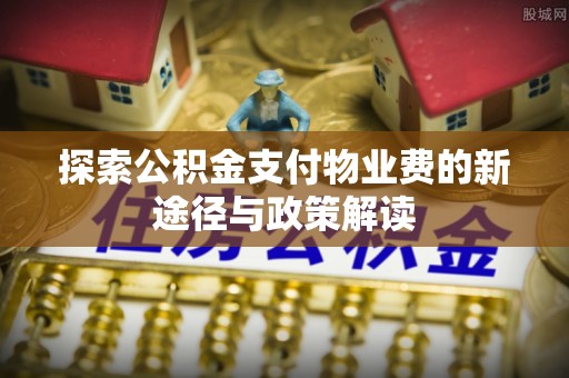 荣县探索公积金支付物业费的新途径与政策解读