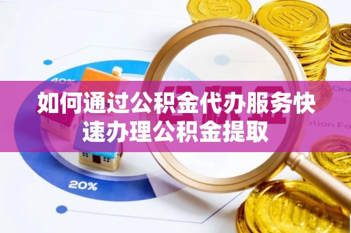 荣县如何通过公积金代办服务快速办理公积金提取