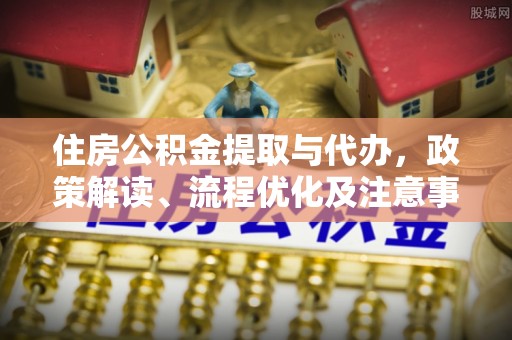荣县住房公积金提取与代办，政策解读、流程优化及注意事项
