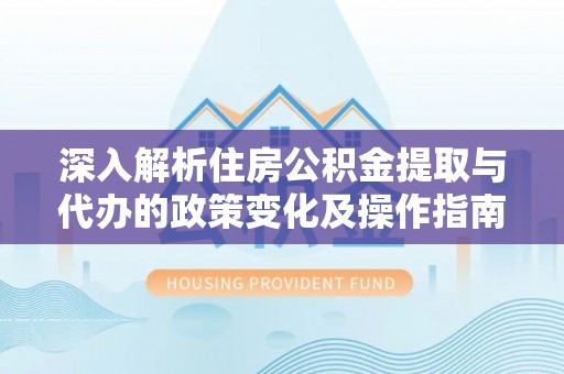 荣县深入解析住房公积金提取与代办的政策变化及操作指南