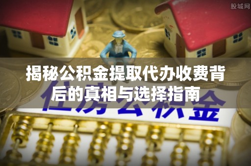 荣县揭秘公积金提取代办收费背后的真相与选择指南