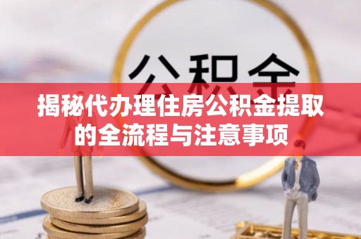 荣县揭秘代办理住房公积金提取的全流程与注意事项