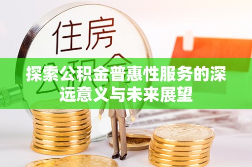 荣县探索公积金普惠性服务的深远意义与未来展望