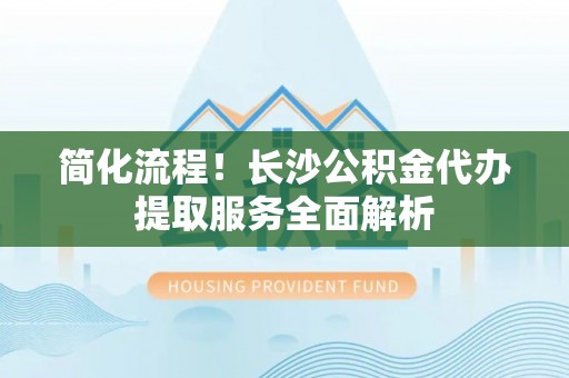 荣县简化流程！长沙公积金代办提取服务全面解析
