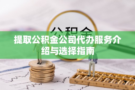 荣县提取公积金公司代办服务介绍与选择指南