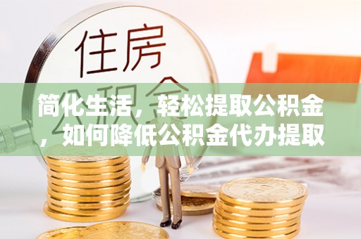 荣县简化生活，轻松提取公积金，如何降低公积金代办提取的费用？