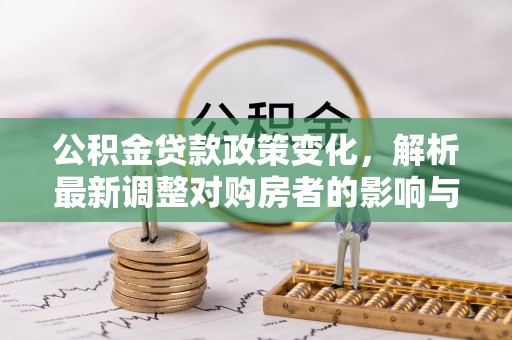 荣县公积金贷款政策变化，解析最新调整对购房者的影响与机遇