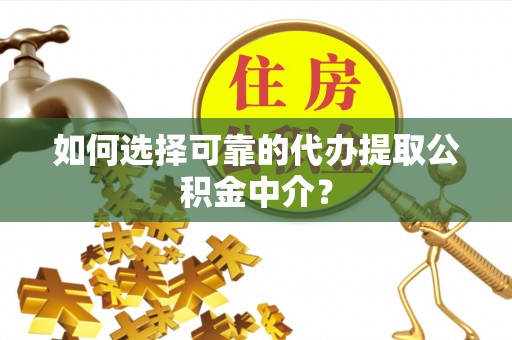 荣县如何选择可靠的代办提取公积金中介？