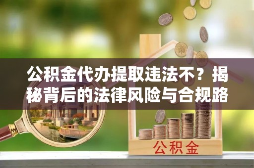 荣县公积金代办提取违法不？揭秘背后的法律风险与合规路径